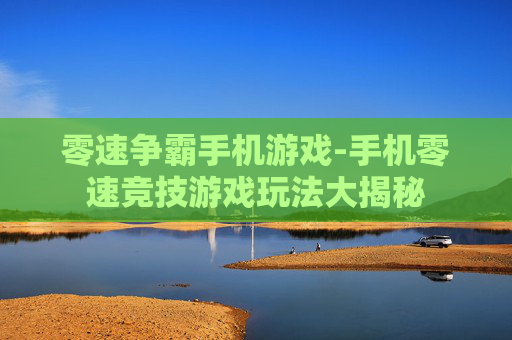 零速争霸手机游戏-手机零速竞技游戏玩法大揭秘
