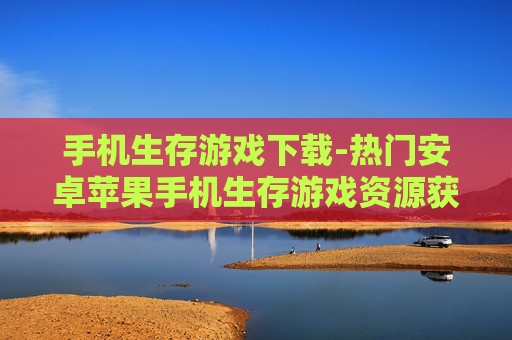 手机生存游戏下载-热门安卓苹果手机生存游戏资源获取