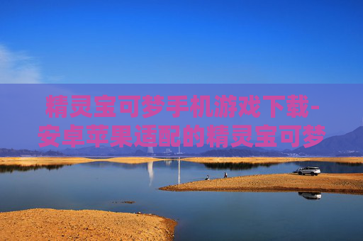 精灵宝可梦手机游戏下载-安卓苹果适配的精灵宝可梦手游获取渠道