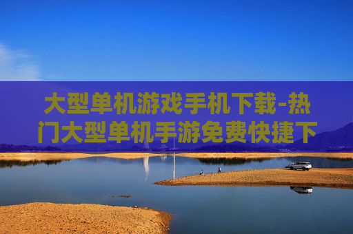 大型单机游戏手机下载-热门大型单机手游免费快捷下载途径