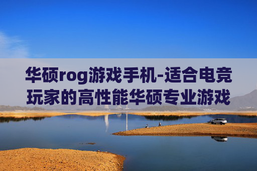 华硕rog游戏手机-适合电竞玩家的高性能华硕专业游戏机型