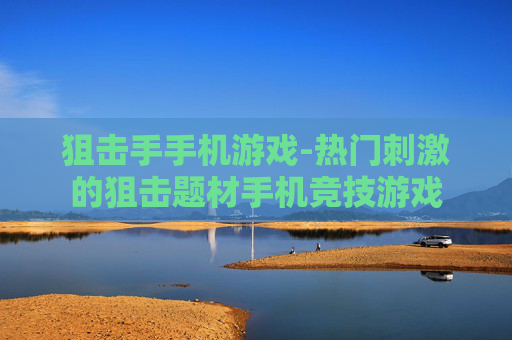 狙击手手机游戏-热门刺激的狙击题材手机竞技游戏