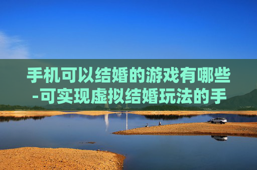手机可以结婚的游戏有哪些-可实现虚拟结婚玩法的手机游戏推荐