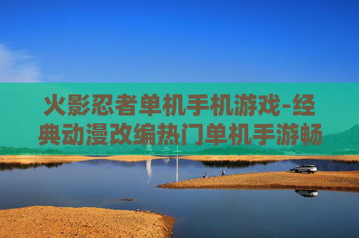 火影忍者单机手机游戏-经典动漫改编热门单机手游畅玩体验