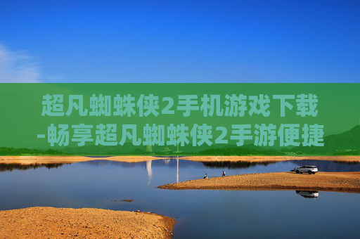 超凡蜘蛛侠2手机游戏下载-畅享超凡蜘蛛侠2手游便捷下载渠道
