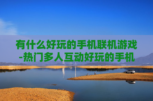 有什么好玩的手机联机游戏-热门多人互动好玩的手机联机游戏推荐