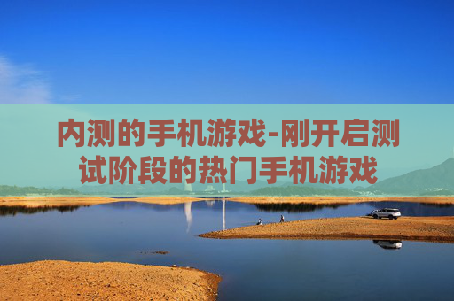 内测的手机游戏-刚开启测试阶段的热门手机游戏