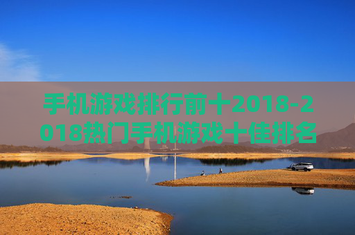 手机游戏排行前十2018-2018热门手机游戏十佳排名情况