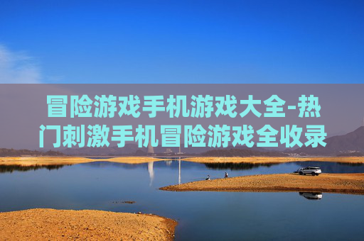 冒险游戏手机游戏大全-热门刺激手机冒险游戏全收录