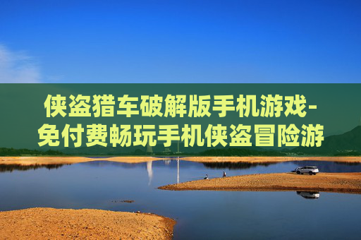 侠盗猎车破解版手机游戏-免付费畅玩手机侠盗冒险游戏版本