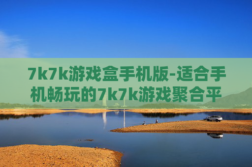 7k7k游戏盒手机版-适合手机畅玩的7k7k游戏聚合平台