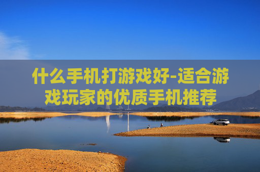 什么手机打游戏好-适合游戏玩家的优质手机推荐