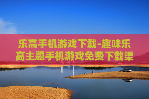 乐高手机游戏下载-趣味乐高主题手机游戏免费下载渠道