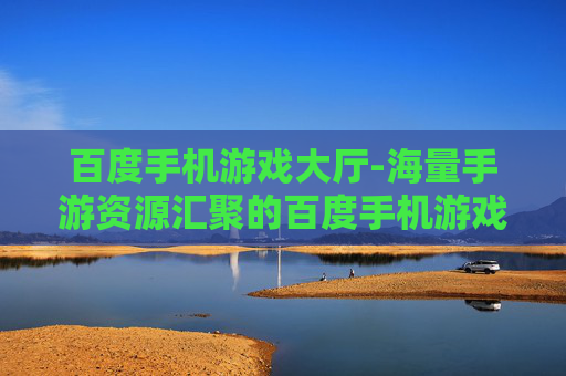 百度手机游戏大厅-海量手游资源汇聚的百度手机游戏平台