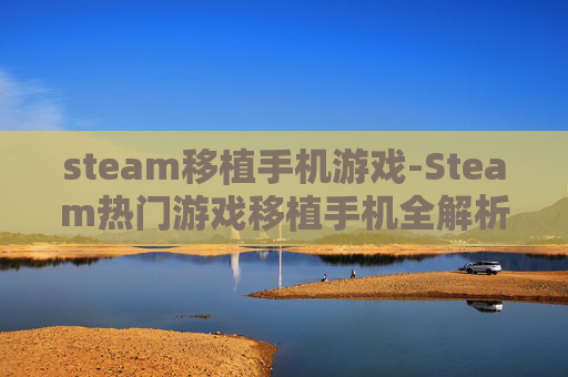 steam移植手机游戏-Steam热门游戏移植手机全解析