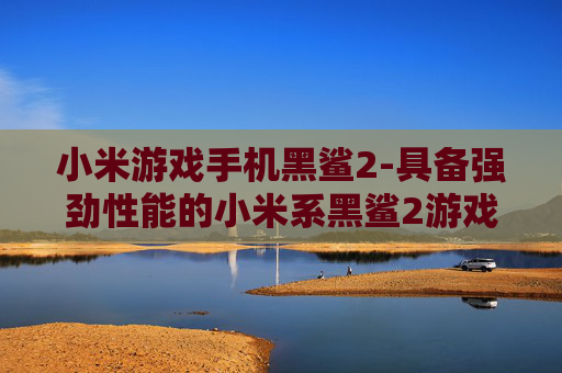 小米游戏手机黑鲨2-具备强劲性能的小米系黑鲨2游戏手机