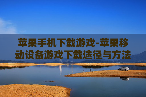 苹果手机下载游戏-苹果移动设备游戏下载途径与方法