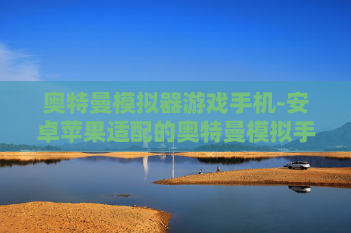 奥特曼模拟器游戏手机-安卓苹果适配的奥特曼模拟手游体验