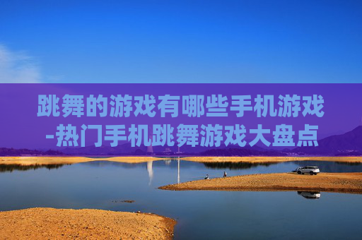 跳舞的游戏有哪些手机游戏-热门手机跳舞游戏大盘点推荐