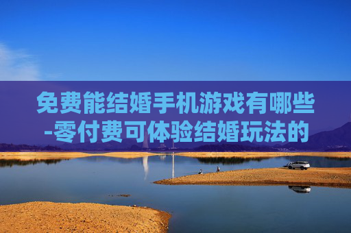 免费能结婚手机游戏有哪些-零付费可体验结婚玩法的手机游戏推荐