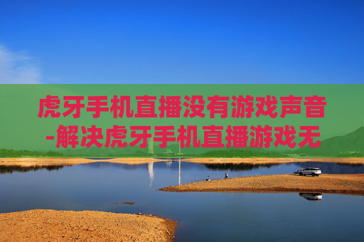 虎牙手机直播没有游戏声音-解决虎牙手机直播游戏无声问题办法
