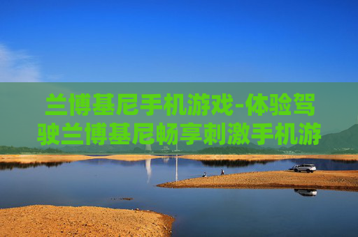 兰博基尼手机游戏-体验驾驶兰博基尼畅享刺激手机游戏乐趣