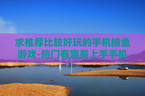 求推荐比较好玩的手机捕鱼游戏-热门有趣易上手手机捕鱼游戏推荐