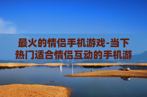 最火的情侣手机游戏-当下热门适合情侣互动的手机游戏