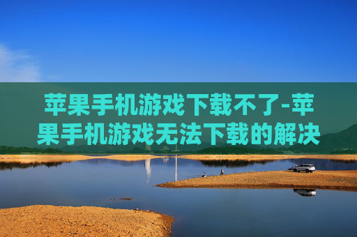 苹果手机游戏下载不了-苹果手机游戏无法下载的解决办法