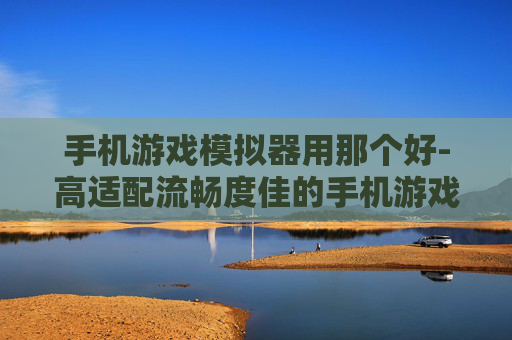手机游戏模拟器用那个好-高适配流畅度佳的手机游戏模拟器推荐