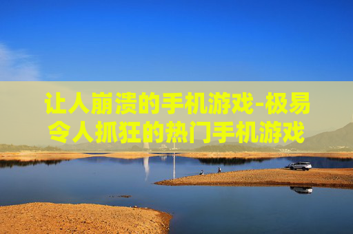 让人崩溃的手机游戏-极易令人抓狂的热门手机游戏