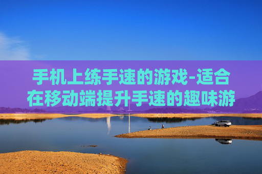 手机上练手速的游戏-适合在移动端提升手速的趣味游戏