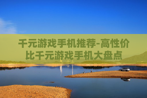千元游戏手机推荐-高性价比千元游戏手机大盘点