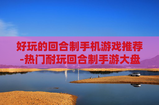 好玩的回合制手机游戏推荐-热门耐玩回合制手游大盘点