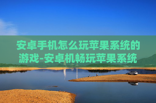 安卓手机怎么玩苹果系统的游戏-安卓机畅玩苹果系统游戏的有效方法