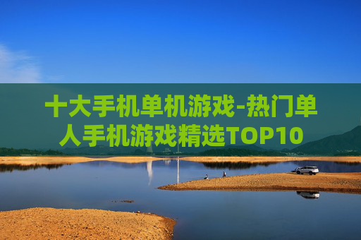 十大手机单机游戏-热门单人手机游戏精选TOP10