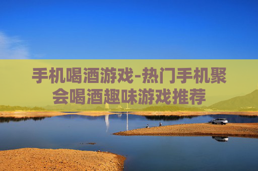 手机喝酒游戏-热门手机聚会喝酒趣味游戏推荐