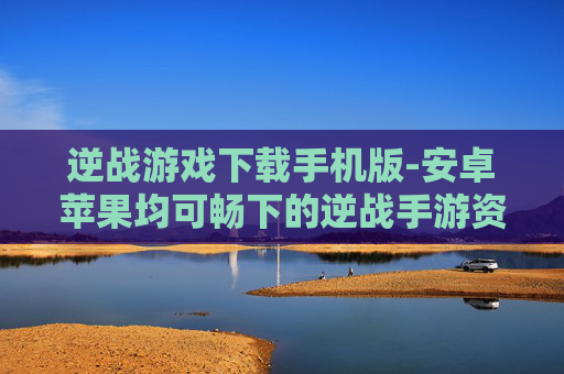 逆战游戏下载手机版-安卓苹果均可畅下的逆战手游资源