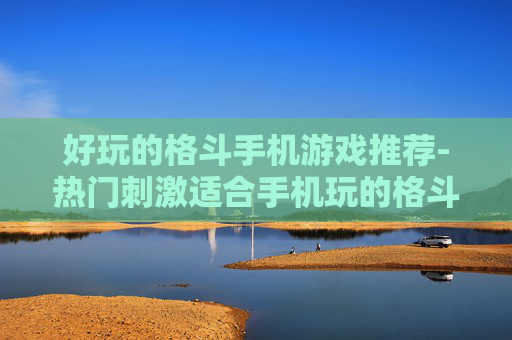 好玩的格斗手机游戏推荐-热门刺激适合手机玩的格斗游戏盘点