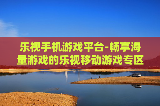 乐视手机游戏平台-畅享海量游戏的乐视移动游戏专区