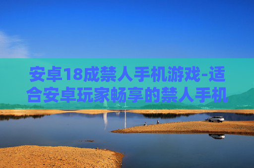 安卓18成禁人手机游戏-适合安卓玩家畅享的禁人手机游戏体验