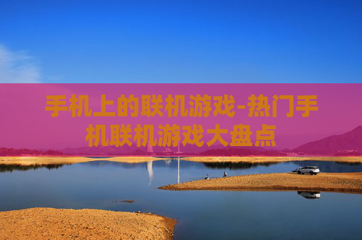 手机上的联机游戏-热门手机联机游戏大盘点