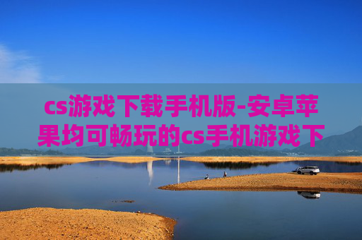 cs游戏下载手机版-安卓苹果均可畅玩的cs手机游戏下载