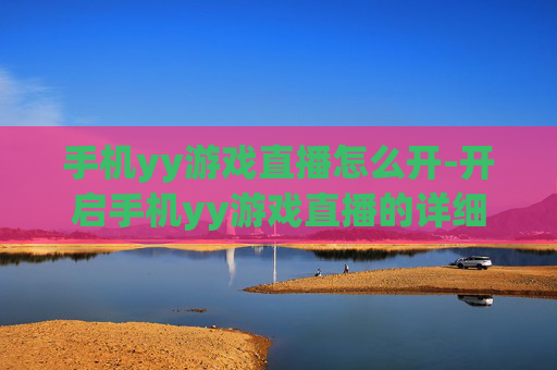 手机yy游戏直播怎么开-开启手机yy游戏直播的详细操作办法