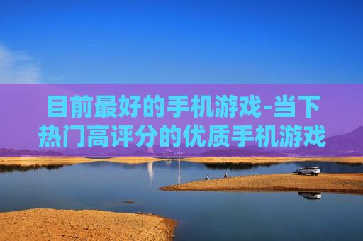 目前最好的手机游戏-当下热门高评分的优质手机游戏推荐