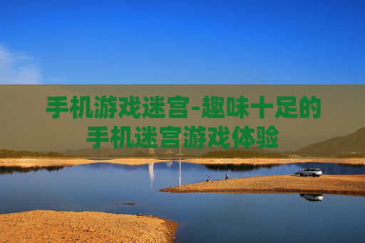 手机游戏迷宫-趣味十足的手机迷宫游戏体验
