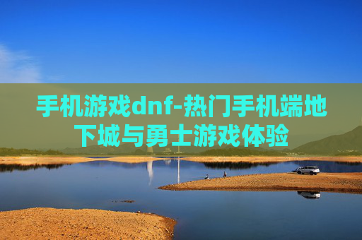 手机游戏dnf-热门手机端地下城与勇士游戏体验