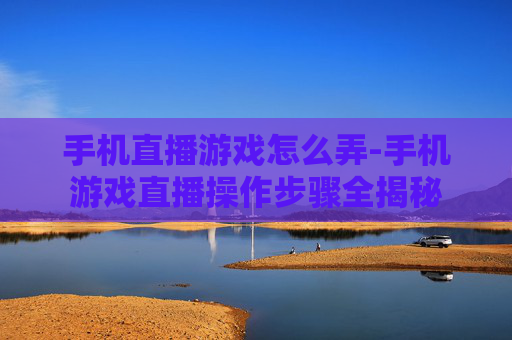手机直播游戏怎么弄-手机游戏直播操作步骤全揭秘