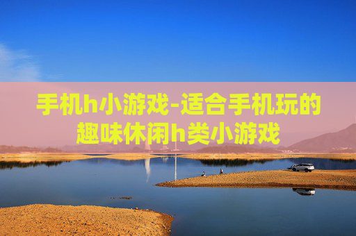 手机h小游戏-适合手机玩的趣味休闲h类小游戏