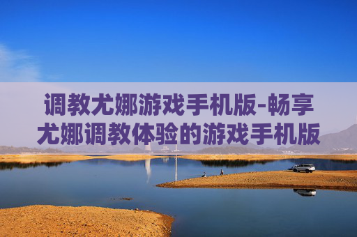 调教尤娜游戏手机版-畅享尤娜调教体验的游戏手机版本
